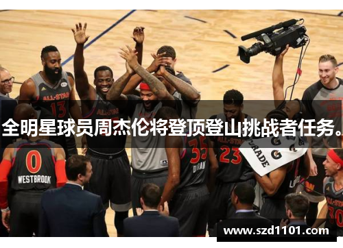全明星球员周杰伦将登顶登山挑战者任务。